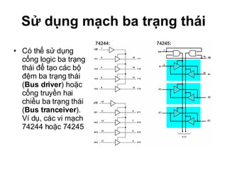 Sử dụng mạch ba trạng thái Có thể sử dụng cổng logic ba trạng thái để tạo các bộ đệm ba trạng thái ( Bus driver ) hoặc cổng truyền hai chiều ba trạng thái ( Bus tranceiver ). Ví dụ, các vi mạch 74244 hoặc 74245 