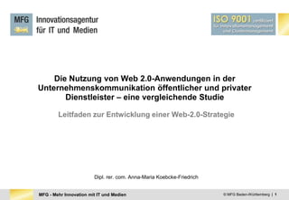 © MFG Baden-Württemberg  |  1 Die Nutzung von Web 2.0-Anwendungen in der Unternehmenskommunikation öffentlicher und privater Dienstleister – eine vergleichende Studie Leitfaden zur Entwicklung einer Web-2.0-Strategie Dipl. rer. com. Anna-Maria Koebcke-Friedrich 