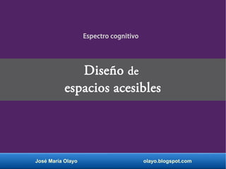 José María Olayo olayo.blogspot.com
Diseño de
espacios acesibles
Espectro cognitivo
 
