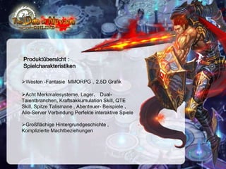 Produktübersicht：
Spielcharakteristiken
Westen -Fantasie MMORPG，2.5D Grafik
Acht Merkmalesysteme, Lager、 DualTalentbranchen, Kraftsakkumulation Skill, QTE
Skill, Spitze Talismane , Abenteuer- Beispiele 、
Alle-Server Verbindung Perfekte interaktive Spiele
Großflächige Hintergrundgeschichte ,
Komplizierte Machtbeziehungen

 