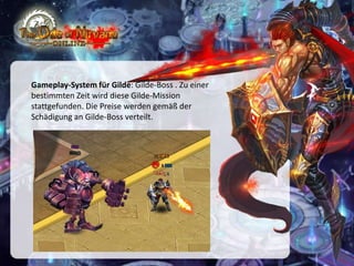 Gameplay-System für Gilde: Gilde-Boss . Zu einer
bestimmten Zeit wird diese Gilde-Mission
stattgefunden. Die Preise werden gemäß der
Schädigung an Gilde-Boss verteilt.

 