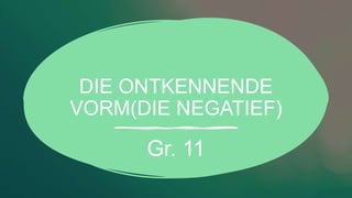 DIE ONTKENNENDE
VORM(DIE NEGATIEF)
Gr. 11
 