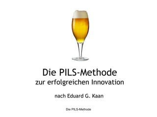Die PILS-Methode
zur erfolgreichen Innovation
      nach Eduard G. Kaan

          Die PILS-Methode
 