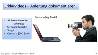 Die papierlose Lehrkraft – CCby Sebastian Schmidt 16
• AZ ScreenRecorder
(Android)
• Screencastomatic
• Snagit
• Camtasia ...
