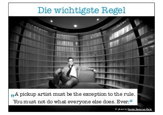 Die wichtigste Regel
© photo by Kerem Tapani on Flickr
„A pickup artist must be the exception to the rule.
You must not do...