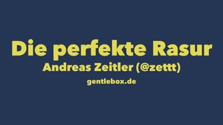 Die perfekte Rasur
Andreas Zeitler (@zettt)
gentlebox.de
 