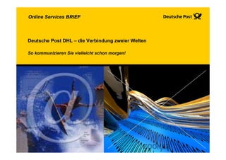 Online Services BRIEF



Deutsche Post DHL – die Verbindung zweier Welten

So kommunizieren Sie vielleicht schon morgen!
 