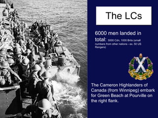 The LCs The Cameron Highlanders of Canada (from Winnipeg) embark for Green Beach at Pourville on the right flank. 6000 men landed in total:  5000 Cdn, 1000 Brits (small numbers from other nations - ex. 50 US Rangers) 