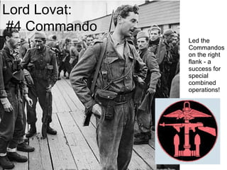Led the Commandos on the right flank - a success for special combined operations! Lord Lovat:   #4 Commando 