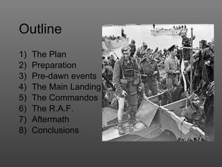 Outline The Plan Preparation Pre-dawn events The Main Landing The Commandos The R.A.F. Aftermath Conclusions 