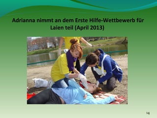 Adrianna nimmt an dem Erste Hilfe-Wettbewerb für
Laien teil (April 2013)

14

 