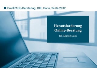 ProfilPASS-Beratertag, DIE, Bonn, 24.04.2012




                                   Herausforderung
                                   Online-Beratung
                                       Dr. Manuel Jans
 