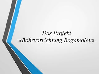 Das Projekt
«Bohrvorrichtung Bogomolov»
 