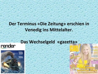 Der   Terminus  « Die Zeitung »  erschien in Venedig ins Mittelalter. Das Wechselgeld  « gazetta » 