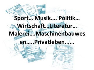 Sport… Musik…. Politik…Wirtschaft…Literatur…Malerei….Maschinenbauwesen…..Privatleben …… 