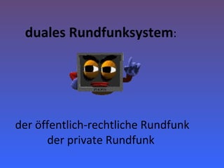duales Rundfunksystem :   der öffentlich-rechtliche Rundfunk der private Rundfunk 