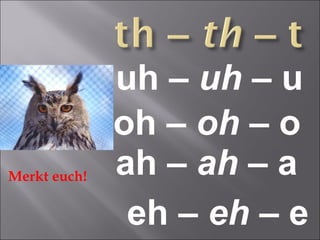 uh  –  uh  –  u  oh  –  oh  –  o  ah  –  ah  –  a  eh  –  eh  –  e  Merkt euch!  
