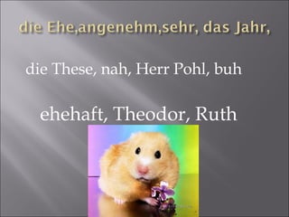 die These, nah, Herr Pohl, buh ehehaft, Theodor, Ruth 