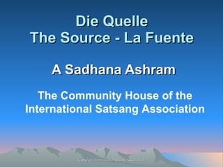Die Quelle The Source - La Fuente A Sadhana Ashram The Community House of the International Satsang Association 
