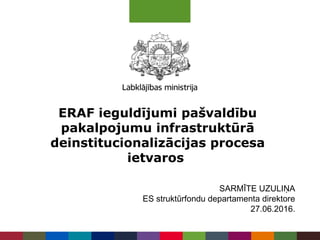 ERAF ieguldījumi pašvaldību
pakalpojumu infrastruktūrā
deinstitucionalizācijas procesa
ietvaros
SARMĪTE UZULIŅA
ES struktūrfondu departamenta direktore
27.06.2016.
 