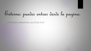 Externa: puedes entrar desde la pagina:
HTTP//WWW.VERMIIP.ES/; ALLÍ TE DA TU IP