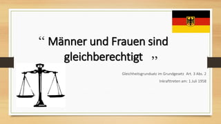 “ Männer und Frauen sind
gleichberechtigt
Gleichheitsgrundsatz im Grundgesetz Art. 3 Abs. 2
Inkrafttreten am: 1.Juli 1958
”
 