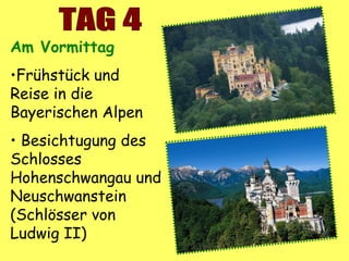 Am Vormittag
•Frühstück und
Reise in die
Bayerischen Alpen
• Besichtugung des
Schlosses
Hohenschwangau und
Neuschwanstein
(Schlösser von
Ludwig II)
 