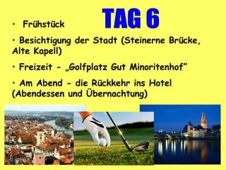 • Frühstück
• Besichtigung der Stadt (Steinerne Brücke,
Alte Kapell)
• Freizeit - „Golfplatz Gut Minoritenhof”
• Am Abend - die Rückkehr ins Hotel
(Abendessen und Übernachtung)
 