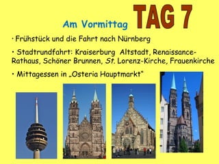 Am Vormittag
• Frühstück und die Fahrt nach Nürnberg
• Stadtrundfahrt: Kraiserburg Altstadt, Renaissance-
Rathaus, Schöner Brunnen, St. Lorenz-Kirche, Frauenkirche
• Mittagessen in „Osteria Hauptmarkt“
 