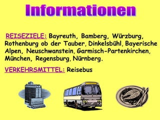 REISEZIELE: Bayreuth, Bamberg, Würzburg,
Rothenburg ob der Tauber, Dinkelsbühl, Bayerische
Alpen, Neuschwanstein, Garmisch-Partenkirchen,
München, Regensburg, Nürnberg.
VERKEHRSMITTEL: Reisebus
 