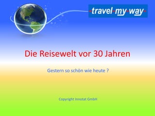 Die Reisewelt vor 30 Jahren
Gestern so schön wie heute ?
Copyright Innotat GmbH
 