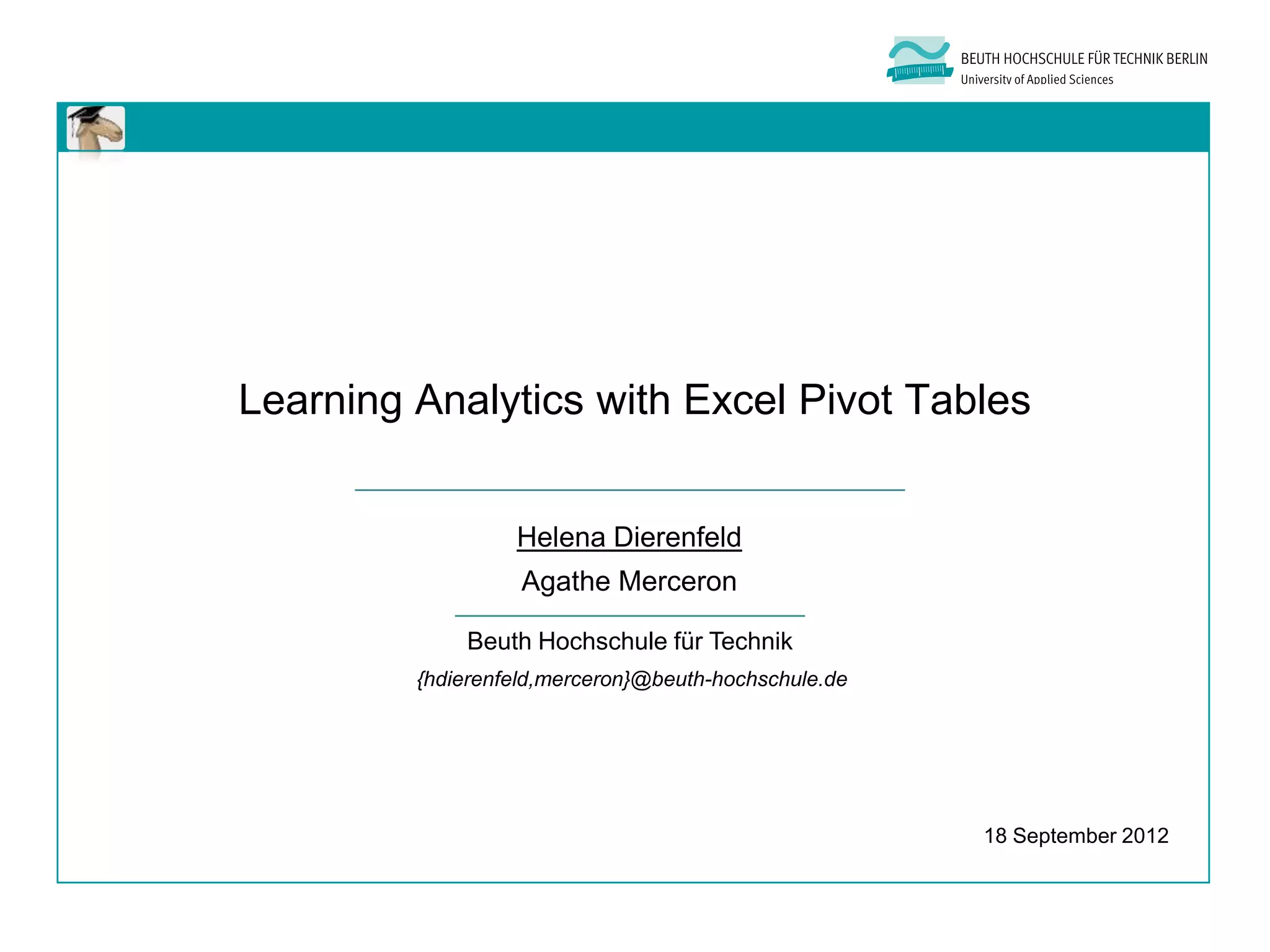 Learning Analytics with Excel Pivot Tables


                  Helena Dierenfeld
                   Agathe Merceron

             Beuth Hochschule für Technik
         {hdierenfeld,merceron}@beuth-hochschule.de




                                                      18 September 2012
 