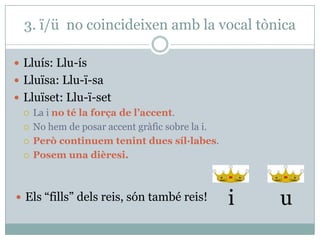 I l’altre exemple:
 veí: ve-í
 veïna: ve-ï-na
 veïnat: ve-ï-nat
La i no té la força de l’accent.
No hem de posar accent gràfic sobre la i.
Però continuem tenint dues síl·labes.
Posem una dièresi.
i u
 