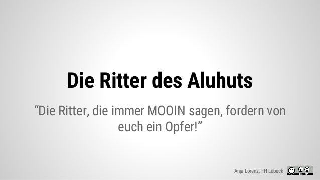 Die Ritter des Aluhuts
“Die Ritter, die immer MOOIN sagen, fordern von
euch ein Opfer!”
Anja Lorenz, FH Lübeck
 