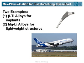 Max-Planck-Institut für Eisenforschung, DüsseldorfTwo Examples:(1) β-Ti Alloys for implants(2) Mg-Li Alloys for lightweight structures