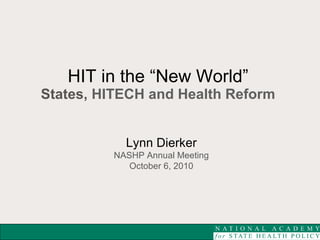 HIT in the “New World”   States,  HITECH and Health Reform  Lynn Dierker NASHP Annual Meeting October 6, 2010 