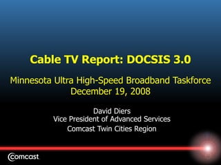 Cable TV Report: DOCSIS 3.0 Minnesota Ultra High-Speed Broadband Taskforce December 19, 2008 David Diers Vice President of Advanced Services Comcast Twin Cities Region 