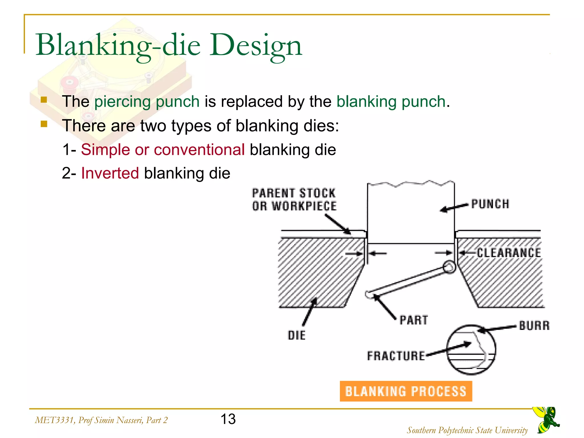 13MET3331, Prof Simin Nasseri, Part 2
Southern Polytechnic State University
Blanking-die Design
 The piercing punch is replaced by the blanking punch.
 There are two types of blanking dies:
1- Simple or conventional blanking die
2- Inverted blanking die
 