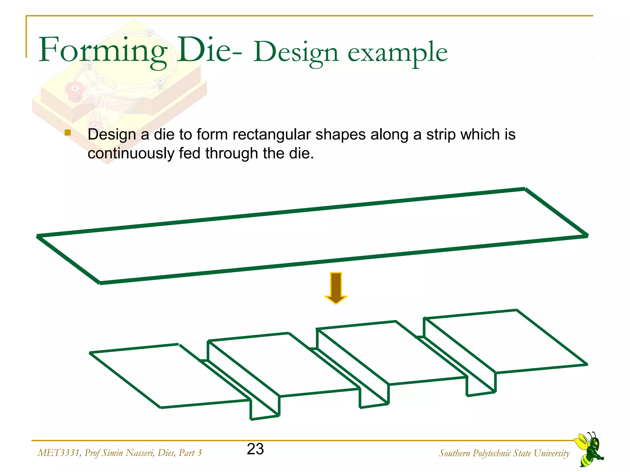 Southern Polytechnic State University23MET3331, Prof Simin Nasseri, Dies, Part 3
Forming Die- Design example
 Design a die to form rectangular shapes along a strip which is
continuously fed through the die.
 