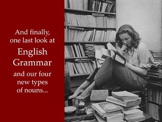 And finally, 
one last look at 
English 
Grammar 
and our four 
new types 
of nouns... 
 