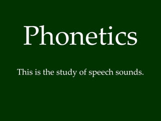 Phonetics 
This is the study of speech sounds. 
 