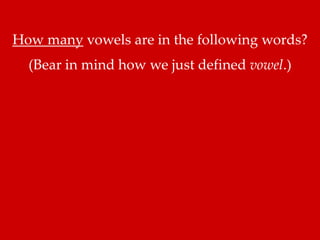How many vowels are in the following words? 
(Bear in mind how we just defined vowel.) 
 