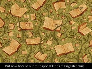 But now back to our four special kinds of English nouns... 
 