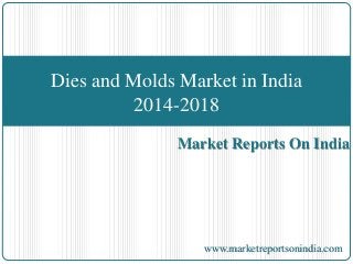 Market Reports On India
Dies and Molds Market in India
2014-2018
www.marketreportsonindia.com
 