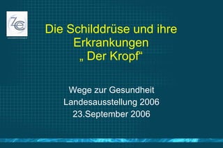 Die Schilddrüse und ihre Erkrankungen „ Der Kropf“ Wege zur Gesundheit Landesausstellung 2006 23.September 2006 