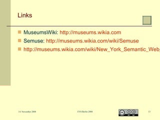 Links
 MuseumsWiki: http://museums.wikia.com
 Semuse: http://museums.wikia.com/wiki/Semuse

 http://museums.wikia.com/wiki/New_York_Semantic_Web_

14. November 2008

EVA Berlin 2008

13

 