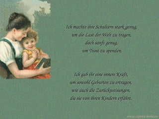Ich machte ihre Schultern stark genug,  um die Last der Welt zu tragen,  doch sanft genug,  um Trost zu spenden. Ich gab ihr eine innere Kraft,  um sowohl Geburten zu ertragen,  wie auch die Zurückweisungen,  die sie von ihren Kindern erfährt.  www.caprice-home.eu 