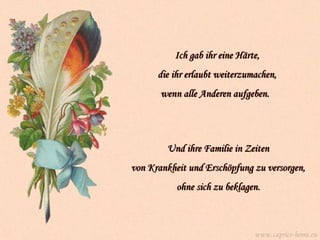 Ich gab ihr eine Härte,  die ihr erlaubt weiterzumachen,  wenn alle Anderen aufgeben.   Und ihre Familie in Zeiten  von Krankheit und Erschöpfung zu versorgen,  ohne sich zu beklagen.   www.caprice-home.eu 