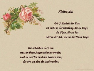 Siehst du: Die Schönheit der Frau  ist nicht in der Kleidung, die sie trägt,  die Figur, die sie hat  oder in der Art, wie sie die Haare trägt. Die Schönheit der Frau  muss in ihren Augen erkannt werden,  weil sie das Tor zu ihrem Herzen sind, der Ort, an dem die Liebe wohnt. www.caprice-home.eu 