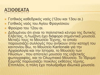 ΑΞΙΟΘΕΑΣΑ
   Γνηζηθόο θαζεδξηθόο λαόο (12νπ θαη 13νπ αη.)
   Γνηζηθόο λαόο ηνπ Αγίνπ Φξαγθίζθνπ
   Φξνύξην ηνπ 12νπ αη.
   Γεδνκέλνπ όηη είλαη ην πνιηηηζηηθό θέληξν ηεο δπηηθήο
    Διβεηίαο, ε Λσδάλε έρεη δηάθνξα ζεκαληηθά κνπζεία.
    Μεηαμύ ηνπο ην Μνπζείν Σέρλεο, ην νπνίν
    παξνπζηάδεη ζπιινγέο πνπ αλήθνπλ ζηελ θαηνρή ηνπ
    θαληνλίνπ Βσ, ην Μνπζείν Kantonale γηα ηελ
    Αξραηνινγία θαη ηελ Ηζηνξία, ην Μνπζείν ησλ
    Ζιπζίσλ , πνπ απνηειεί κνπζείν ηεο ειβεηηθήο
    θσηνγξαθίαο, θαη ην Οιπκπηαθό Μνπζείν. Σν Ίδξπκα
    Δξκηηάδ παξνπζηάδεη πνηθίιεο εθζέζεηο ηέρλεο.
    Δπηπιένλ, ε πόιε έρεη πνιπάξηζκα ηδησηηθά κνπζεία.
 